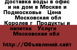 Доставка воды в офис и на дом в Москве и Подмосковье › Цена ­ 150 - Московская обл., Королев г. Продукты и напитки » Услуги   . Московская обл.